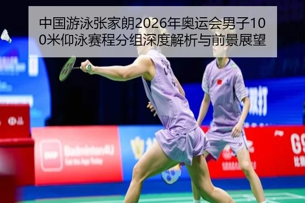 中国游泳张家朗2026年奥运会男子100米仰泳赛程分组深度解析与前景展望
