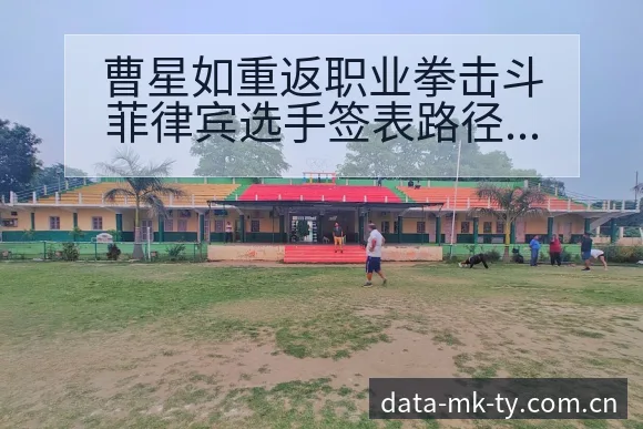 曹星如重返职业拳击斗菲律宾选手签表路径与晋级前景深度分析 - MK体育