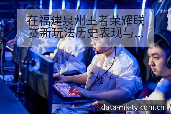 在福建泉州王者荣耀联赛新玩法历史表现与晋级前景分析 - MK体育