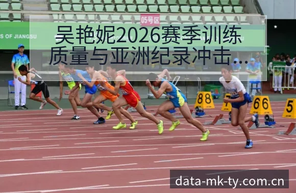 吴艳妮2026赛季训练质量与亚洲纪录冲击观察:阵容结构 - MK体育