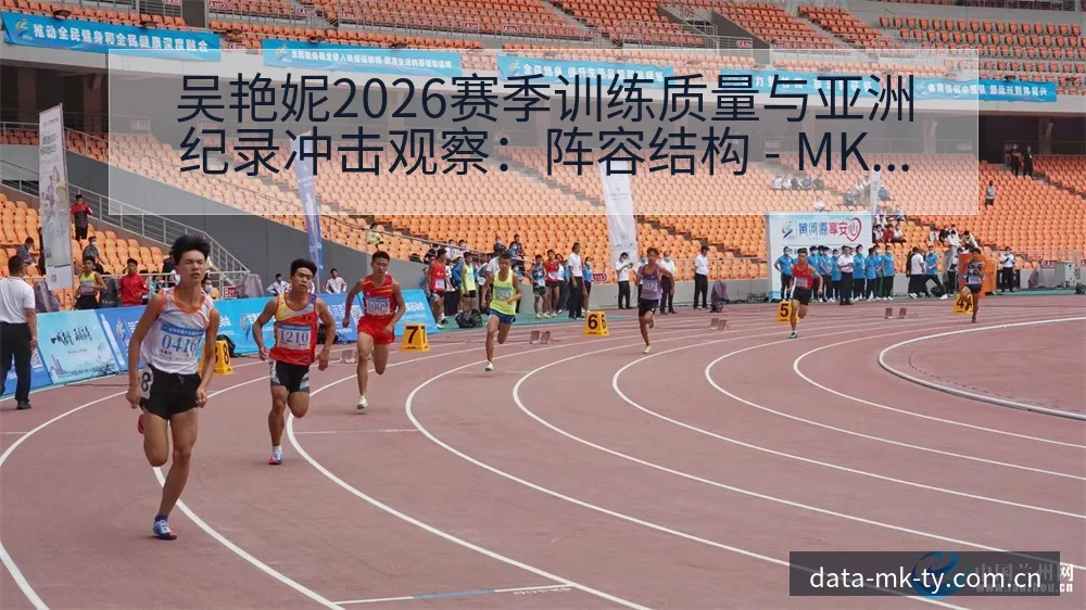 吴艳妮2026赛季训练质量与亚洲纪录冲击观察：阵容结构 - MK体育